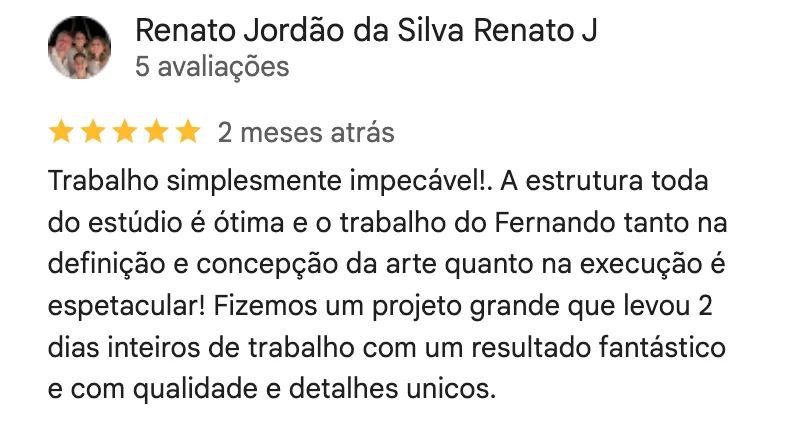 Print da avaliação de 5 estrelas de Renato Jordão da Silva no Google: Trabalho simplesmente impecável! A estrutura toda do estúdio é ótima e o trabalho do Fernando tanto na definição e concepção da arte quanto na execução é espetacular! Fizemos um projeto grande que levou 2 dias inteiros de trabalho com um resultado fantástico e com qualidade e detalhes únicos.