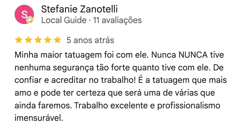Print da avaliação de 5 estrelas de Stefanie Zanotelli no Google: Minha maior tatuagem foi com ele. Nunca NUNCA tive nenhuma segurança tão forte quanto tive com ele. De confiar e acreditar no trabalho! É a tatuagem que mais amo e pode ter certeza que será uma de várias que ainda faremos. Trabalho excelente e profissionalismo imensurável.